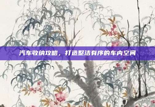 汽车收纳攻略,打造整洁有序的车内空间