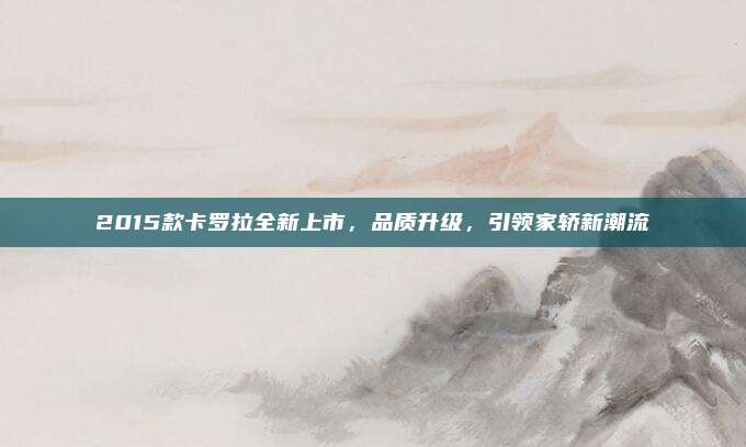2015款卡罗拉全新上市,品质升级,引领家轿新潮流
