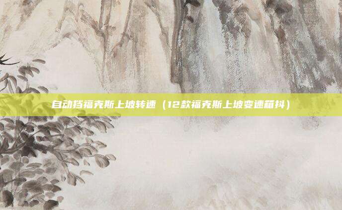 自动挡福克斯上坡转速（12款福克斯上坡变速箱抖）