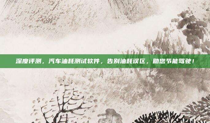 深度评测,汽车油耗测试软件,告别油耗误区,助您节能驾驶!