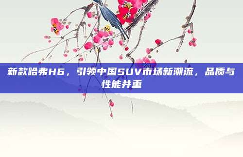 新款哈弗H6,引领中国SUV市场新潮流,品质与性能并重