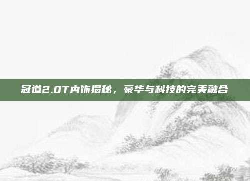冠道2.0T内饰揭秘,豪华与科技的完美融合