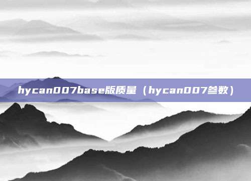 hycan007base版质量（hycan007参数）