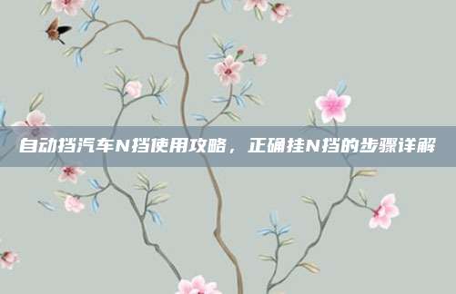 自动挡汽车N挡使用攻略，正确挂N挡的步骤详解