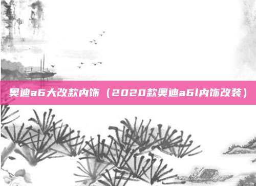 奥迪a6大改款内饰（2020款奥迪a6l内饰改装）