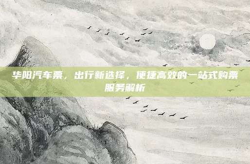 华阳汽车票,出行新选择,便捷高效的一站式购票服务解析