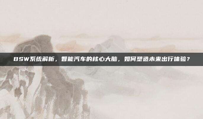 BSW系统解析,智能汽车的核心大脑,如何塑造未来出行体验?