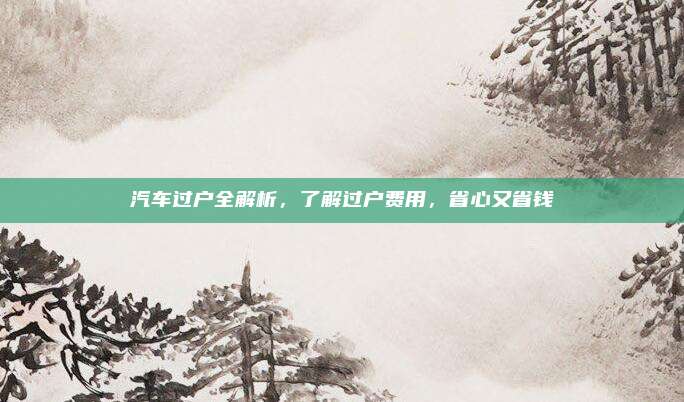 汽车过户全解析,了解过户费用,省心又省钱