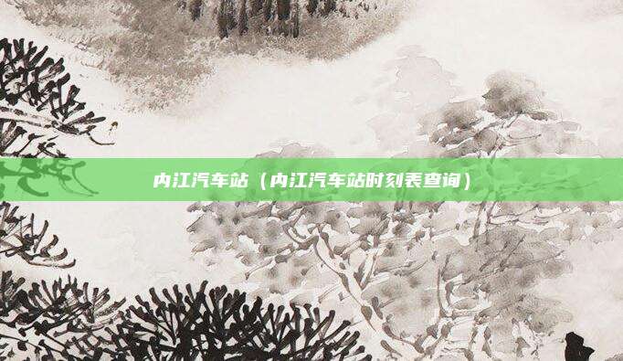 内江汽车站（内江汽车站时刻表查询）