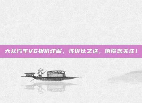 大众汽车V6报价详解,性价比之选,值得您关注!