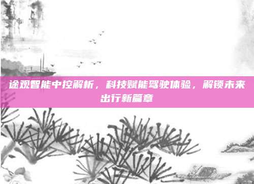 途观智能中控解析,科技赋能驾驶体验,解锁未来出行新篇章