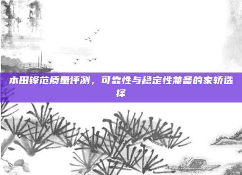 本田锋范质量评测,可靠性与稳定性兼备的家轿选择