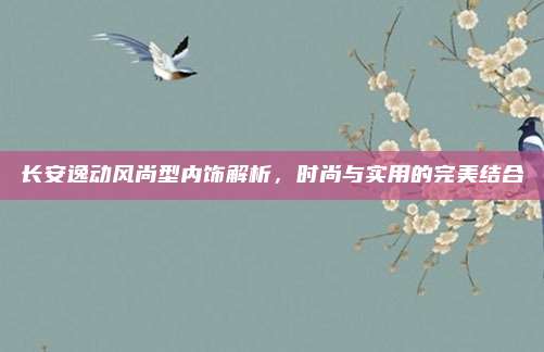 长安逸动风尚型内饰解析,时尚与实用的完美结合