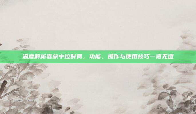 深度解析嘉旅中控时间,功能、操作与使用技巧一览无遗