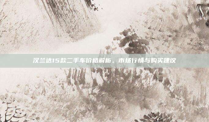 汉兰达15款二手车价格解析,市场行情与购买建议