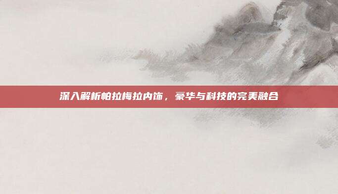 深入解析帕拉梅拉内饰,豪华与科技的完美融合