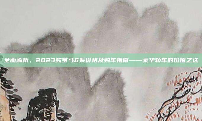 全面解析,2023款宝马6系价格及购车指南——豪华轿车的价值之选
