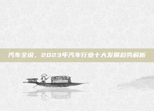 汽车全说，2023年汽车行业十大发展趋势解析