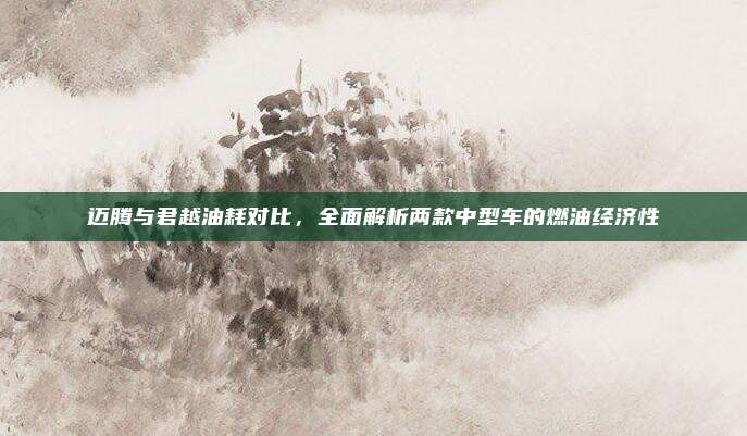 迈腾与君越油耗对比,全面解析两款中型车的燃油经济性