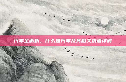汽车全解析,什么是汽车及其相关术语详解