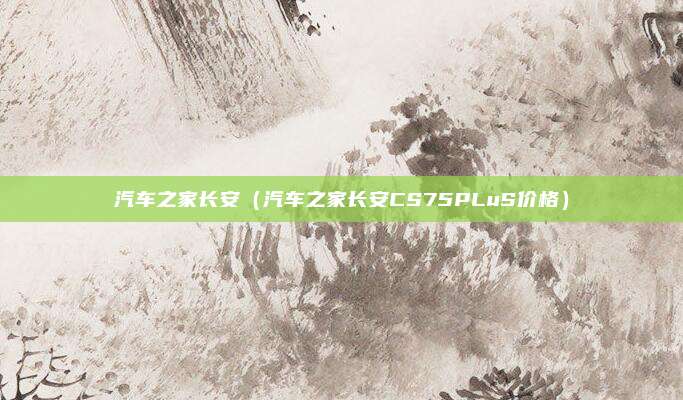 汽车之家长安(汽车之家长安CS75PLuS价格)