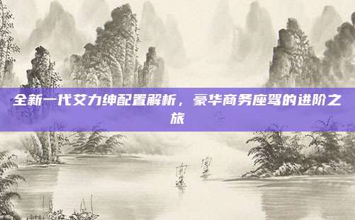 全新一代艾力绅配置解析,豪华商务座驾的进阶之旅