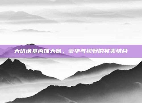 大切诺基内饰天窗,豪华与视野的完美结合