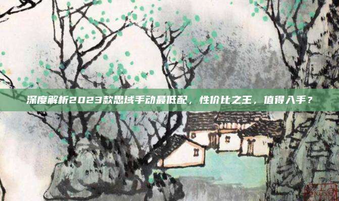 深度解析2023款思域手动最低配,性价比之王,值得入手?