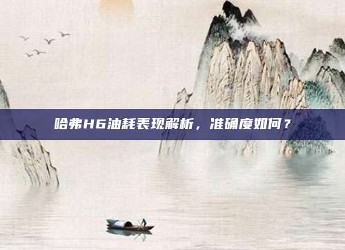 哈弗H6油耗表现解析,准确度如何?