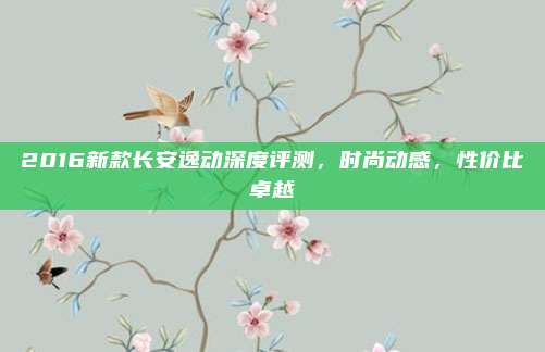 2016新款长安逸动深度评测,时尚动感,性价比卓越