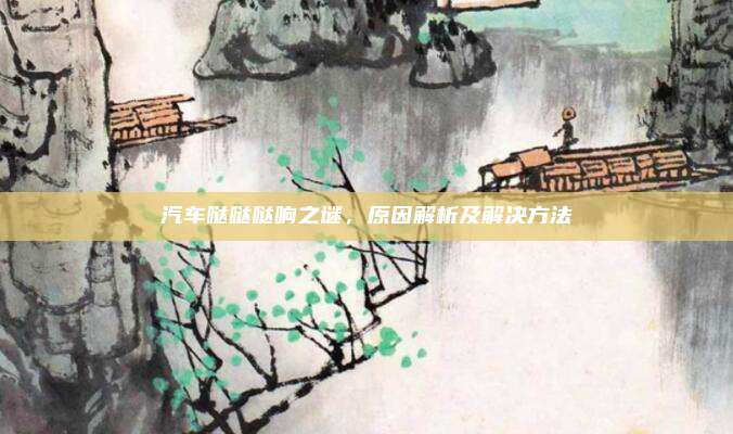 汽车哒哒哒响之谜,原因解析及解决方法
