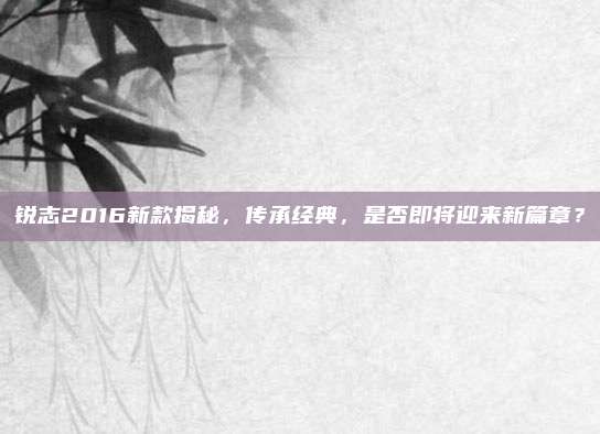 锐志2016新款揭秘,传承经典,是否即将迎来新篇章?