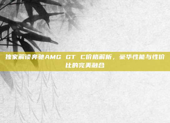 独家解读奔驰AMG GT C价格解析,豪华性能与性价比的完美融合