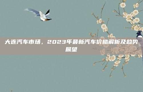 大连汽车市场,2023年最新汽车价格解析及趋势展望