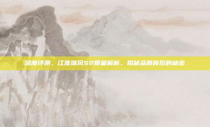 深度评测,江淮瑞风S2质量解析,揭秘品质背后的秘密