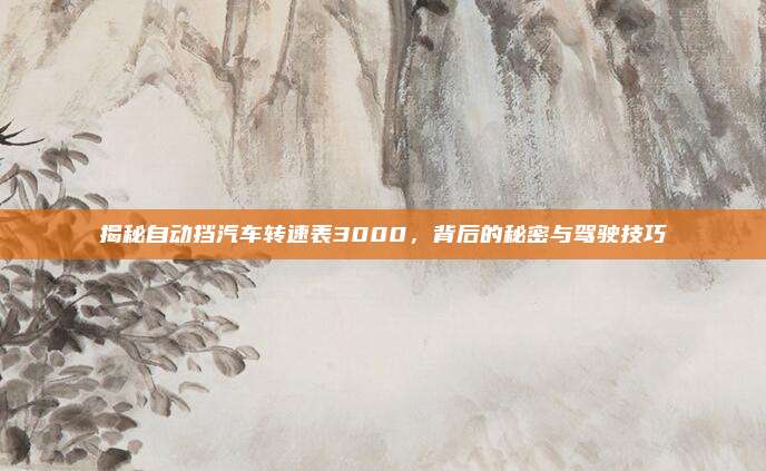 揭秘自动挡汽车转速表3000,背后的秘密与驾驶技巧