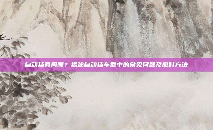 自动挡有间隙?揭秘自动挡车型中的常见问题及应对方法