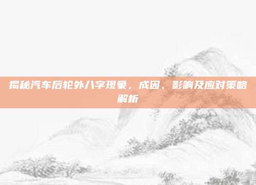 揭秘汽车后轮外八字现象,成因、影响及应对策略解析