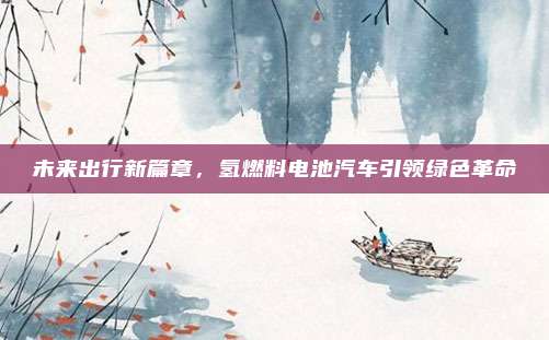 未来出行新篇章,氢燃料电池汽车引领绿色革命
