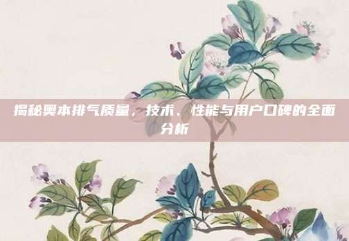 揭秘奥本排气质量,技术、性能与用户口碑的全面分析
