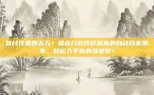 首付仅需四五万!盘点几款性价超高的自动挡家用车,轻松入手你的驾驶梦!
