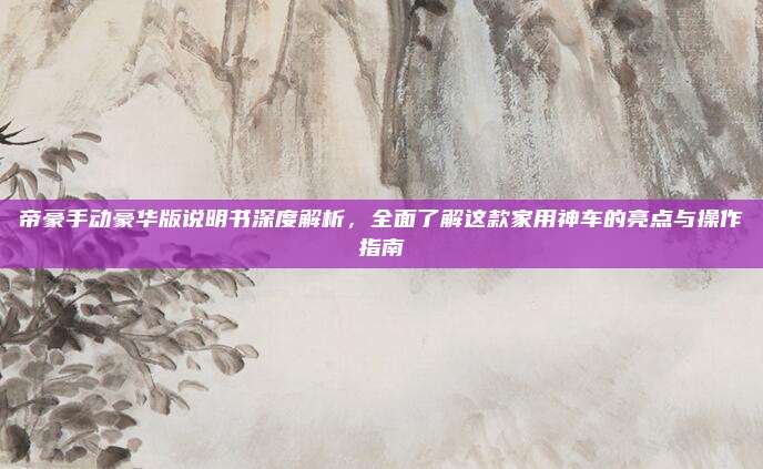 帝豪手动豪华版说明书深度解析,全面了解这款家用神车的亮点与操作指南