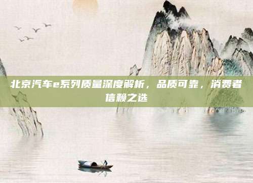 北京汽车e系列质量深度解析,品质可靠,消费者信赖之选