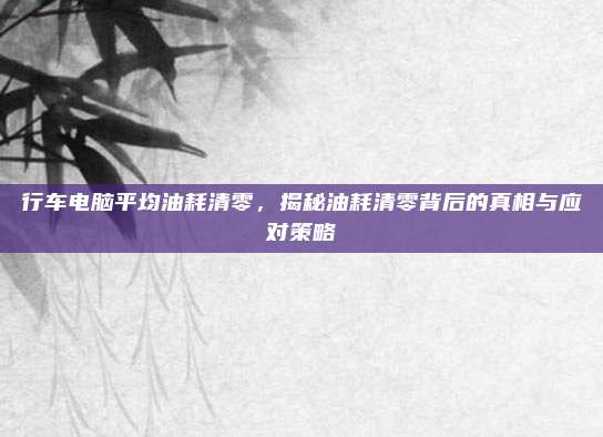 行车电脑平均油耗清零，揭秘油耗清零背后的真相与应对策略
