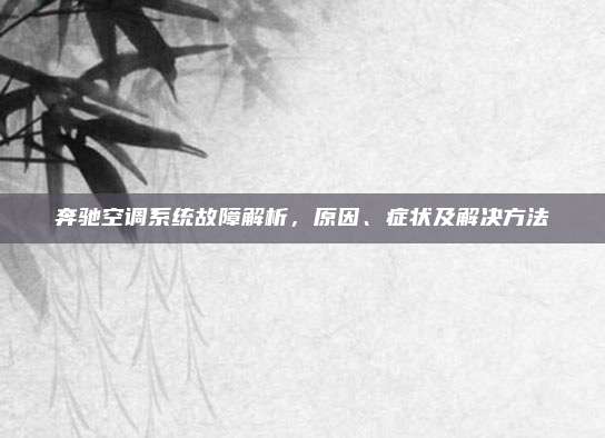 奔驰空调系统故障解析,原因、症状及解决方法