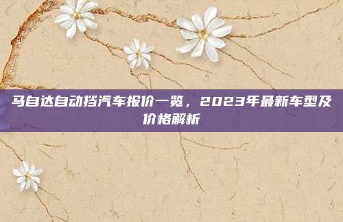 马自达自动挡汽车报价一览,2023年最新车型及价格解析