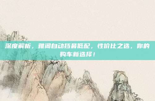 深度解析,雅阁自动挡最低配,性价比之选,你的购车新选择!