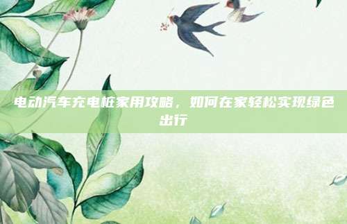 电动汽车充电桩家用攻略,如何在家轻松实现绿色出行