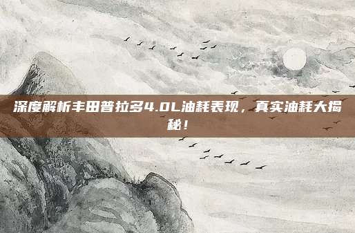 深度解析丰田普拉多4.0L油耗表现,真实油耗大揭秘!
