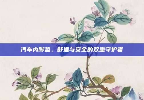汽车内脚垫,舒适与安全的双重守护者